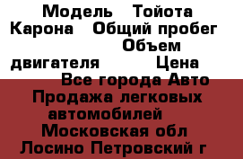  › Модель ­ Тойота Карона › Общий пробег ­ 385 000 › Объем двигателя ­ 125 › Цена ­ 120 000 - Все города Авто » Продажа легковых автомобилей   . Московская обл.,Лосино-Петровский г.